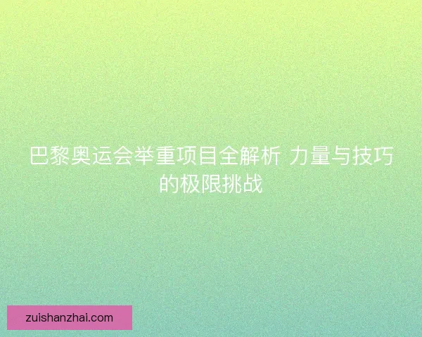 巴黎奥运会举重项目全解析 力量与技巧的极限挑战 巴黎奥运会举重项目全解析 力量与技巧的极限挑战