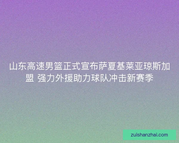山东高速男篮正式宣布萨夏基莱亚琼斯加盟 强力外援助力球队冲击新赛季