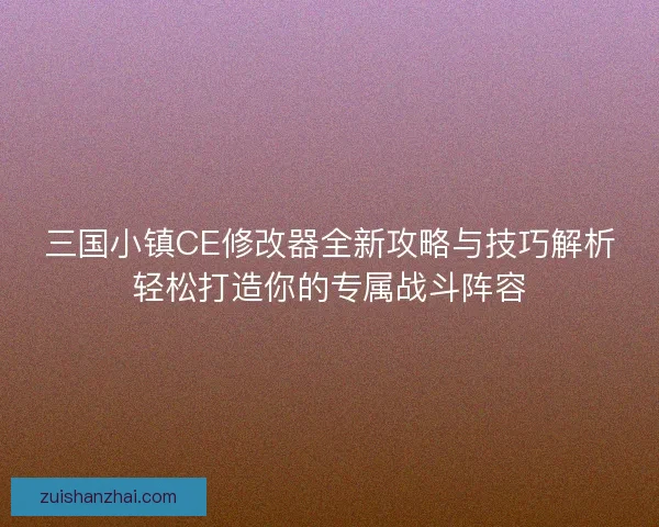三国小镇CE修改器全新攻略与技巧解析轻松打造你的专属战斗阵容