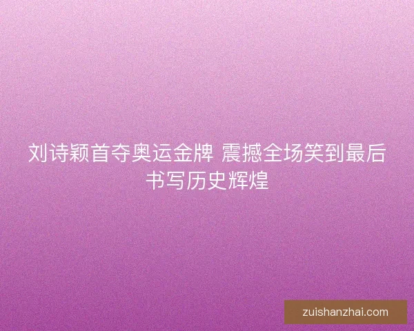 刘诗颖首夺奥运金牌 震撼全场笑到最后书写历史辉煌