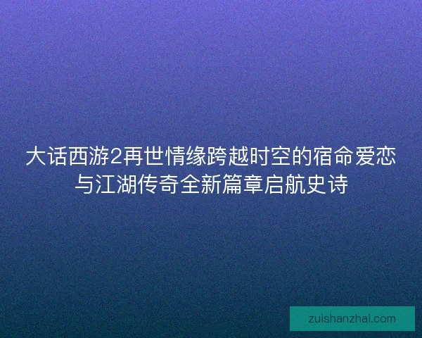 大话西游2再世情缘跨越时空的宿命爱恋与江湖传奇全新篇章启航史诗