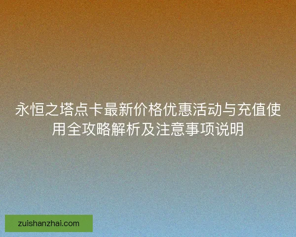 永恒之塔点卡最新价格优惠活动与充值使用全攻略解析及注意事项说明